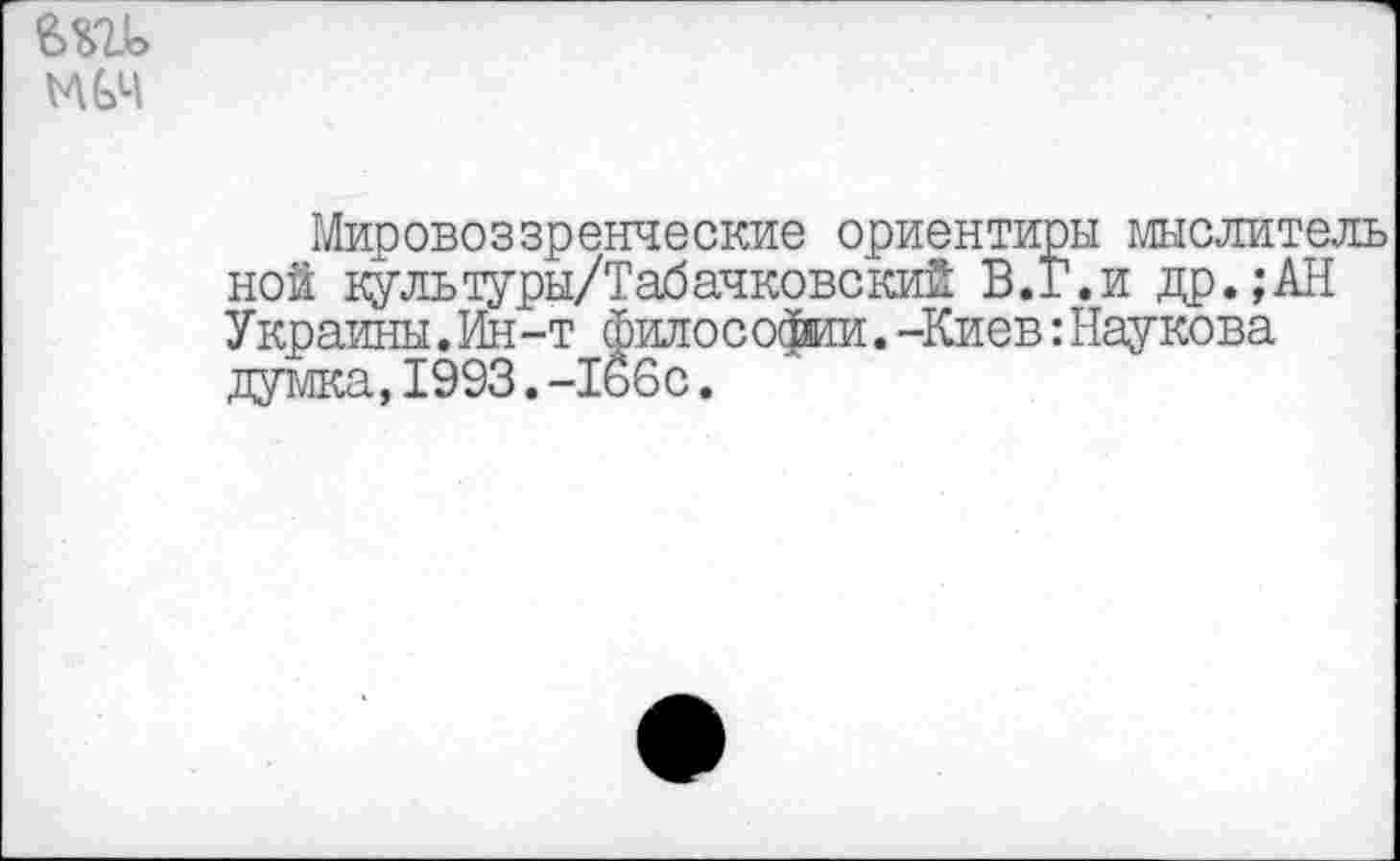 ﻿ши мич
Мировоззренческие ориентиры мыслитель ной культуры/Табачковский В.Г.и др.;АН Украины.Ин-т философии.-Киев:Наукова думка,1993.-166с.